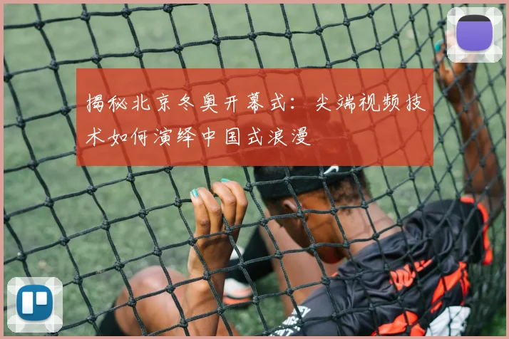 揭秘北京冬奥开幕式：尖端视频技术如何演绎中国式浪漫