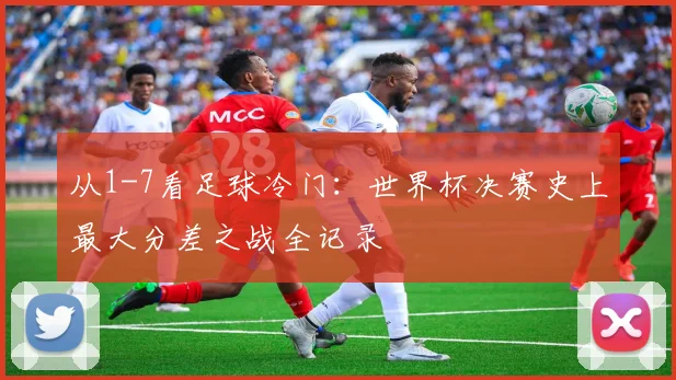 从1-7看足球冷门：世界杯决赛史上最大分差之战全记录