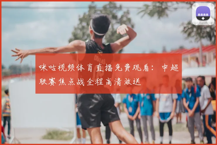 咪咕视频体育直播免费观看：中超联赛焦点战全程高清放送