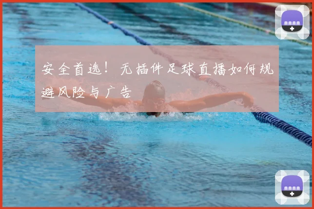 安全首选！无插件足球直播如何规避风险与广告