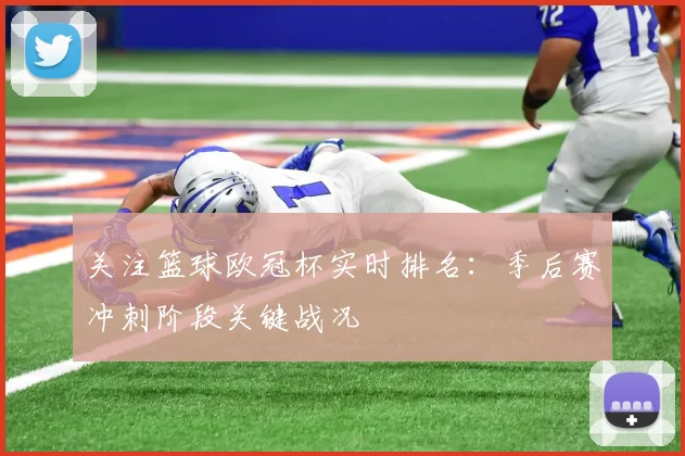 关注篮球欧冠杯实时排名：季后赛冲刺阶段关键战况