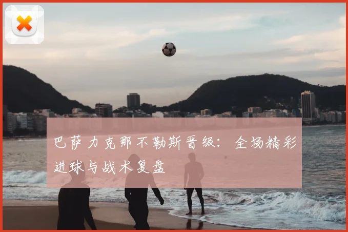 巴萨力克那不勒斯晋级:全场精彩进球与战术复盘