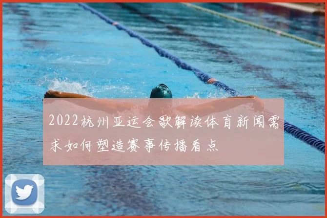 2022杭州亚运会歌解读体育新闻需求如何塑造赛事传播看点