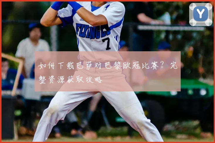 如何下载巴萨对巴黎欧冠比赛？完整资源获取攻略