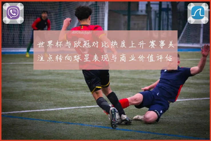 世界杯与欧冠对比热度上升 赛事关注点转向球星表现与商业价值评估