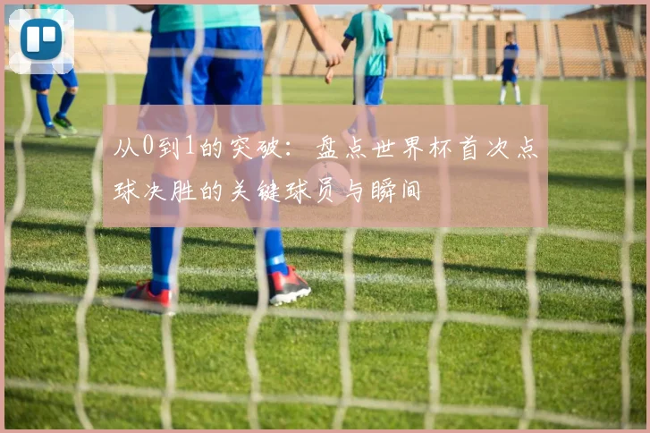 从0到1的突破：盘点世界杯首次点球决胜的关键球员与瞬间
