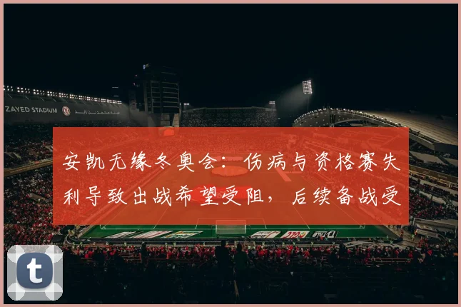 安凯无缘冬奥会：伤病与资格赛失利导致出战希望受阻，后续备战受影响