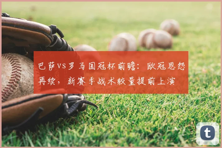 巴萨vs罗马国冠杯前瞻：欧冠恩怨再续，新赛季战术较量提前上演