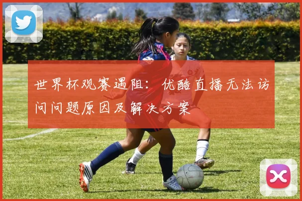 世界杯观赛遇阻：优酷直播无法访问问题原因及解决方案
