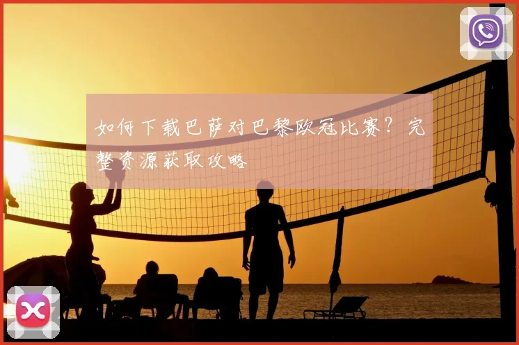 如何下载巴萨对巴黎欧冠比赛？完整资源获取攻略