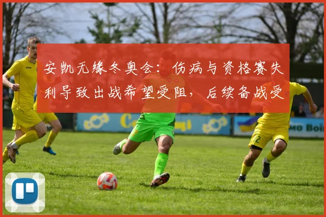安凯无缘冬奥会：伤病与资格赛失利导致出战希望受阻，后续备战受影响