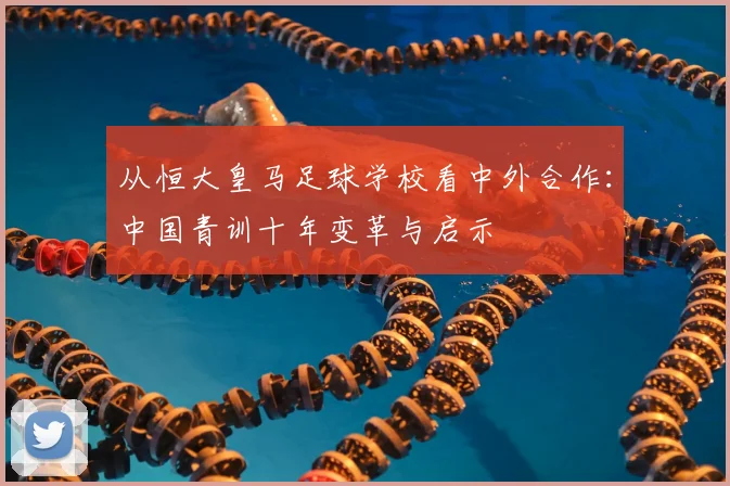 从恒大皇马足球学校看中外合作：中国青训十年变革与启示