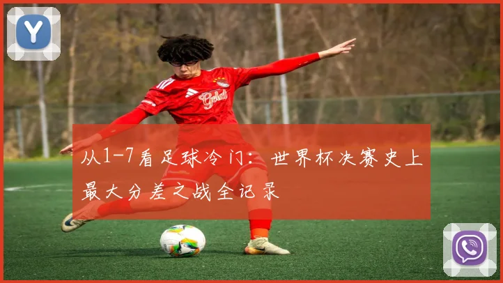 从1-7看足球冷门：世界杯决赛史上最大分差之战全记录