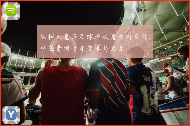 从恒大皇马足球学校看中外合作:中国青训十年变革与启示