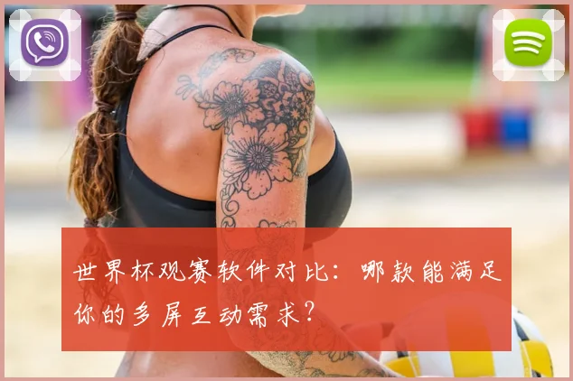 世界杯观赛软件对比：哪款能满足你的多屏互动需求？